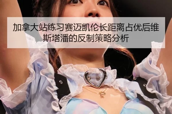 加拿大站练习赛迈凯伦长距离占优后维斯塔潘的反制策略分析